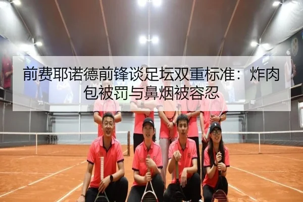 前费耶诺德前锋谈足坛双重标准:炸肉包被罚与鼻烟被容忍